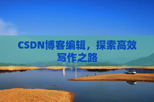 CSDN博客编辑,探索高效写作之路 CSDN博客编辑,探索高效写作之路